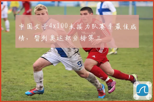 中国女子4x100米接力队赛季最佳成绩，暂列奥运积分榜第三