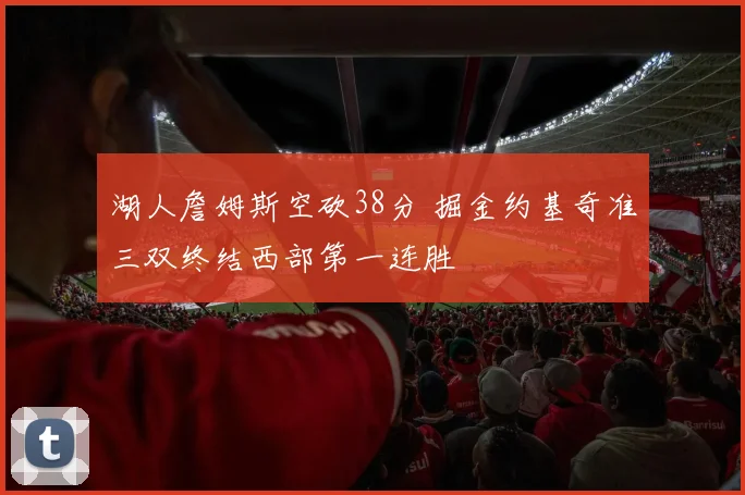 湖人詹姆斯空砍38分 掘金约基奇准三双终结西部第一连胜