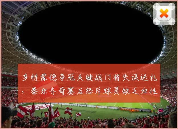 多特蒙德争冠关键战门将失误送礼，泰尔齐奇赛后怒斥球员缺乏血性