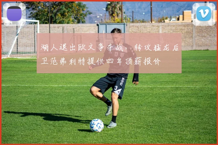 湖人退出欧文争夺战，转攻猛龙后卫范弗利特提供四年顶薪报价