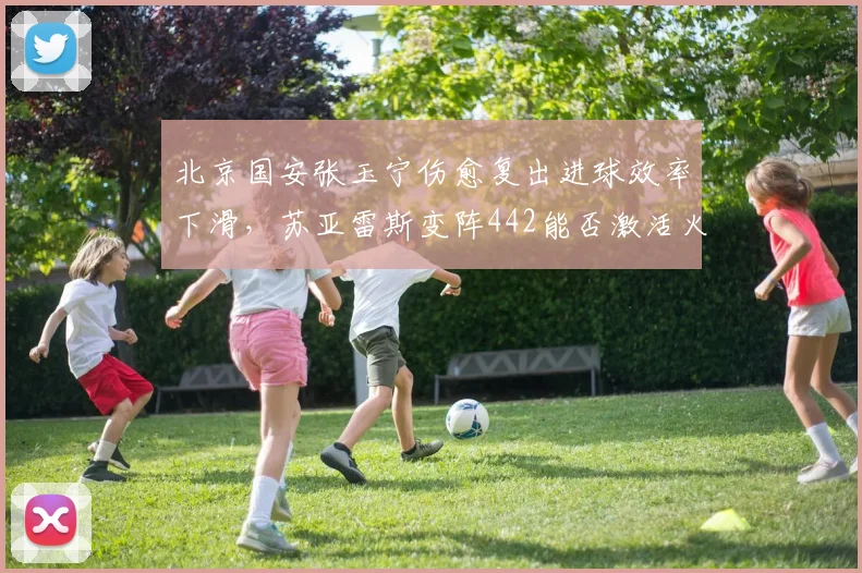北京国安张玉宁伤愈复出进球效率下滑，苏亚雷斯变阵442能否激活火力？