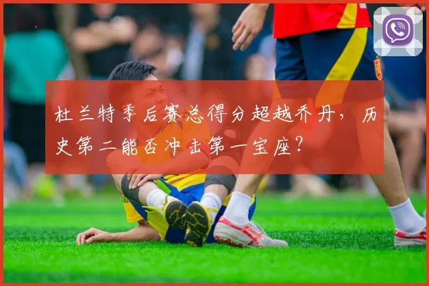 杜兰特季后赛总得分超越乔丹，历史第二能否冲击第一宝座？