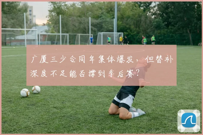 广厦三少合同年集体爆发，但替补深度不足能否撑到季后赛？
